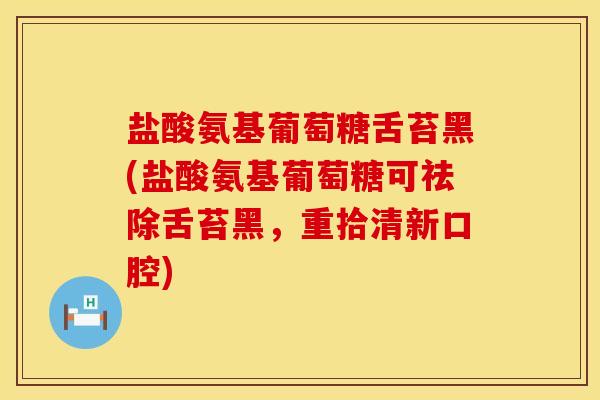 盐酸氨基葡萄糖舌苔黑(盐酸氨基葡萄糖可祛除舌苔黑，重拾清新口腔)
