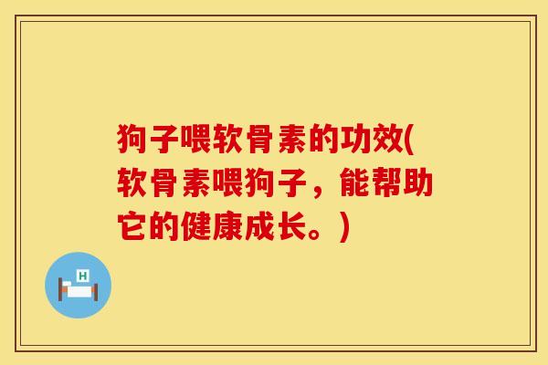 狗子喂软骨素的功效(软骨素喂狗子，能帮助它的健康成长。)