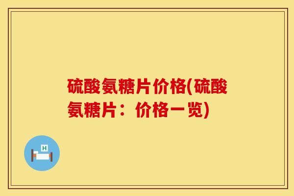 硫酸氨糖片价格(硫酸氨糖片：价格一览)