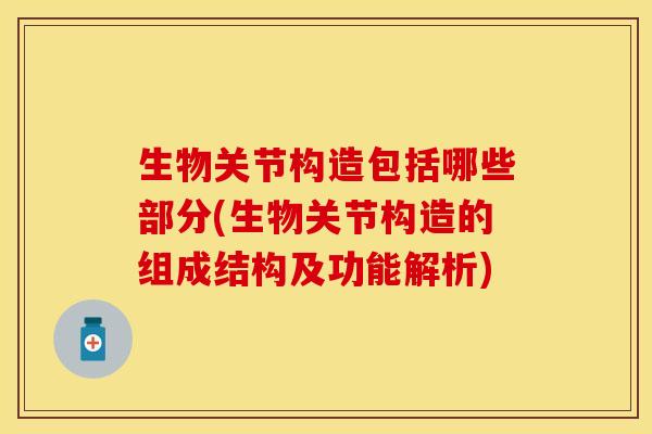 生物关节构造包括哪些部分(生物关节构造的组成结构及功能解析)