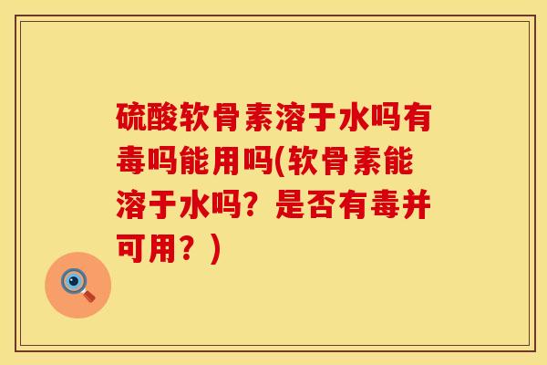 硫酸软骨素溶于水吗有毒吗能用吗(软骨素能溶于水吗？是否有毒并可用？)