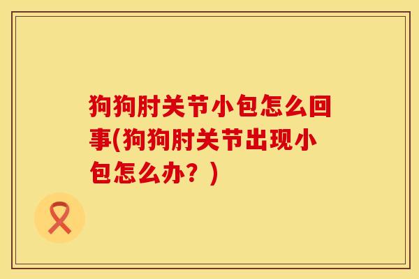 狗狗肘关节小包怎么回事(狗狗肘关节出现小包怎么办？)