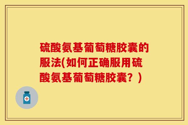 硫酸氨基葡萄糖胶囊的服法(如何正确服用硫酸氨基葡萄糖胶囊？)
