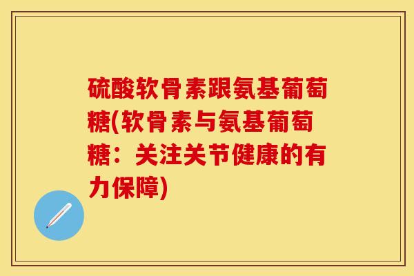 硫酸软骨素跟氨基葡萄糖(软骨素与氨基葡萄糖：关注关节健康的有力保障)