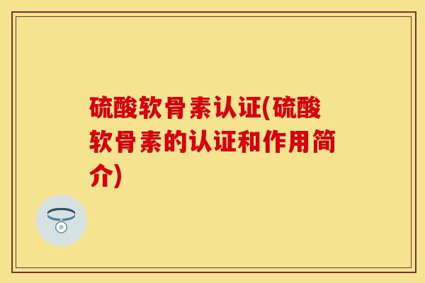 硫酸软骨素认证(硫酸软骨素的认证和作用简介)