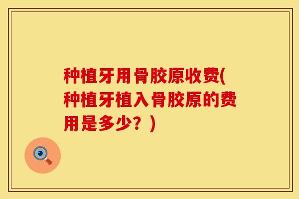 种植牙用骨胶原收费(种植牙植入骨胶原的费用是多少?) 种植牙用骨胶原收费(种植牙植入骨胶原的费用是多少?)