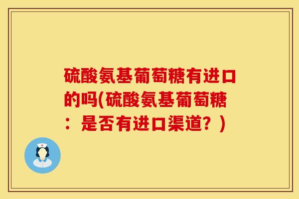 硫酸氨基葡萄糖有进口的吗(硫酸氨基葡萄糖：是否有进口渠道？)