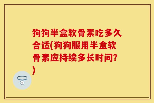 狗狗半盒软骨素吃多久合适(狗狗服用半盒软骨素应持续多长时间？)