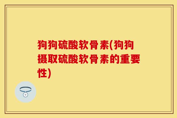 狗狗硫酸软骨素(狗狗摄取硫酸软骨素的重要性)