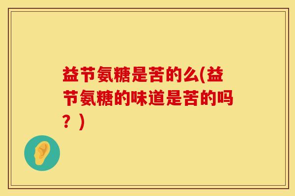 益节氨糖是苦的么(益节氨糖的味道是苦的吗？)