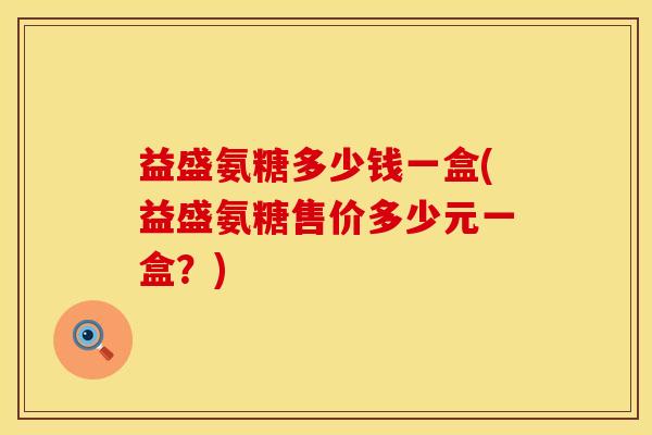 益盛氨糖多少钱一盒(益盛氨糖售价多少元一盒？)