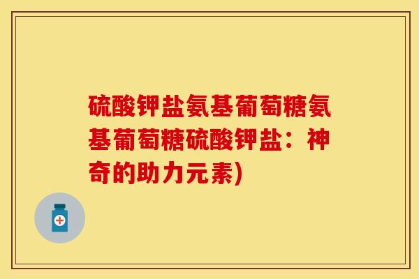 硫酸钾盐氨基葡萄糖氨基葡萄糖硫酸钾盐：神奇的助力元素)