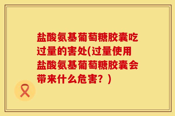 盐酸氨基葡萄糖胶囊吃过量的害处(过量使用盐酸氨基葡萄糖胶囊会带来什么危害？)