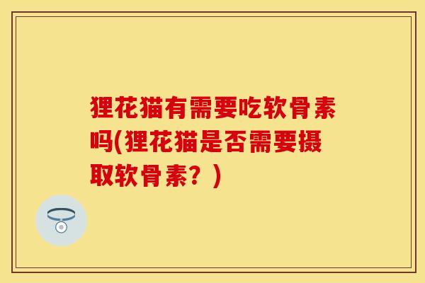 狸花猫有需要吃软骨素吗(狸花猫是否需要摄取软骨素？)