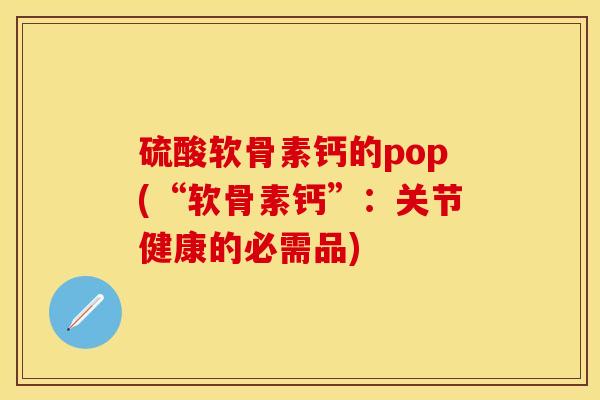 硫酸软骨素钙的pop(“软骨素钙”：关节健康的必需品)