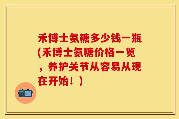 禾博士氨糖多少钱一瓶(禾博士氨糖价格一览，养护关节从容易从现在开始！)
