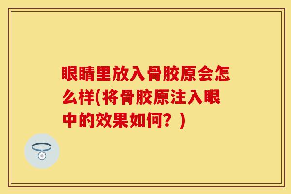 眼睛里放入骨胶原会怎么样(将骨胶原注入眼中的效果如何？)