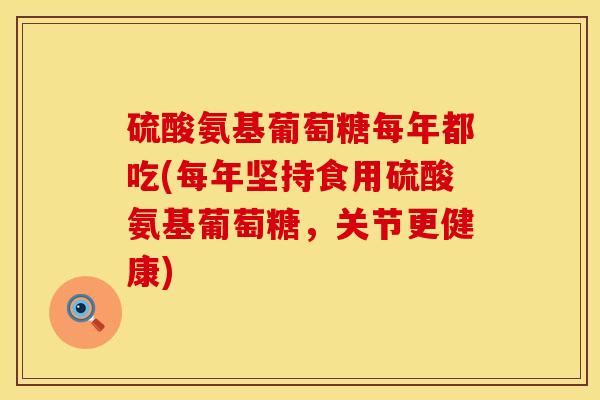 硫酸氨基葡萄糖每年都吃(每年坚持食用硫酸氨基葡萄糖，关节更健康)