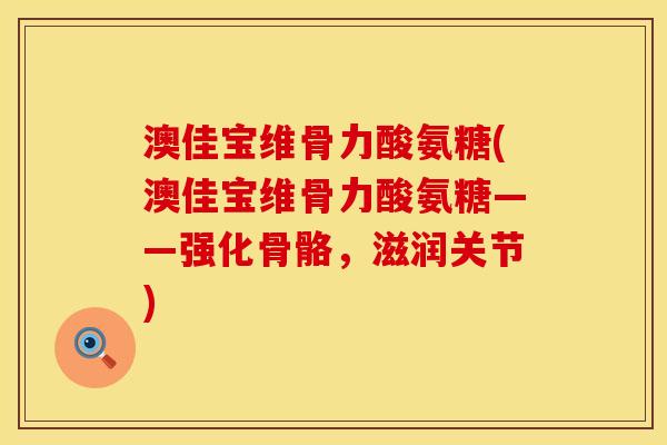 澳佳宝维骨力酸氨糖(澳佳宝维骨力酸氨糖——强化骨骼，滋润关节)
