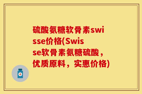 硫酸氨糖软骨素swisse价格(Swisse软骨素氨糖硫酸，优质原料，实惠价格)
