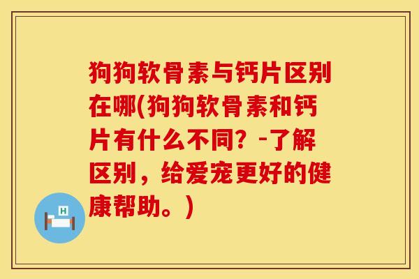 狗狗软骨素与钙片区别在哪(狗狗软骨素和钙片有什么不同？-了解区别，给爱宠更好的健康帮助。)
