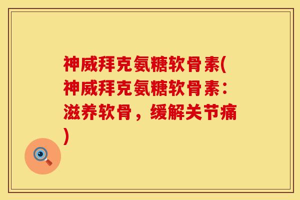神威拜克氨糖软骨素(神威拜克氨糖软骨素：滋养软骨，缓解关节痛)