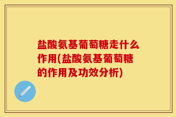 盐酸氨基葡萄糖走什么作用(盐酸氨基葡萄糖的作用及功效分析)