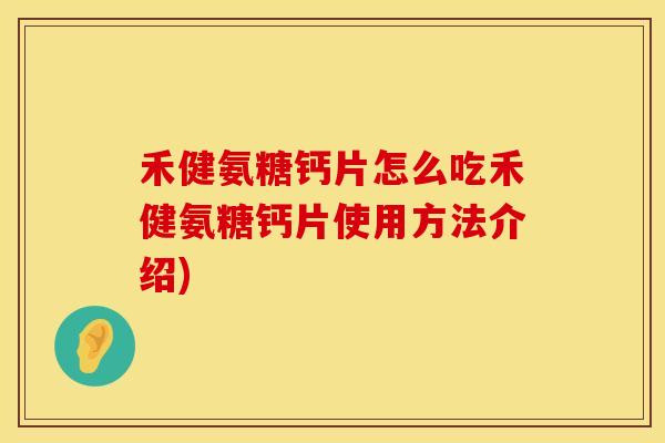 禾健氨糖钙片怎么吃禾健氨糖钙片使用方法介绍)
