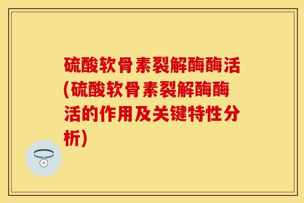 硫酸软骨素裂解酶酶活(硫酸软骨素裂解酶酶活的作用及关键特性分析)
