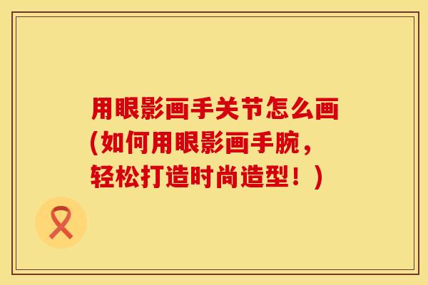 用眼影画手关节怎么画(如何用眼影画手腕，轻松打造时尚造型！)