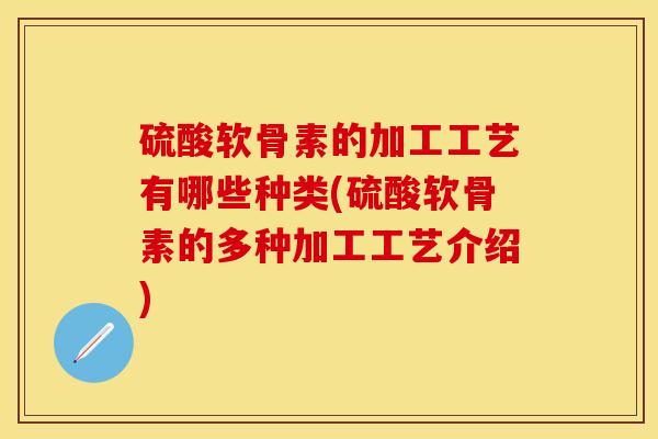 硫酸软骨素的加工工艺有哪些种类(硫酸软骨素的多种加工工艺介绍)
