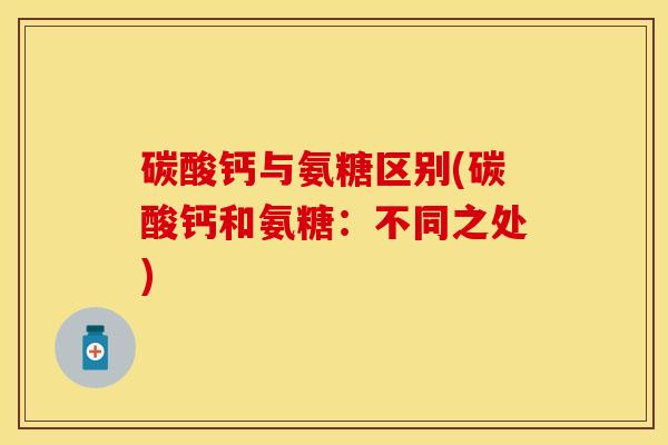碳酸钙与氨糖区别(碳酸钙和氨糖：不同之处)