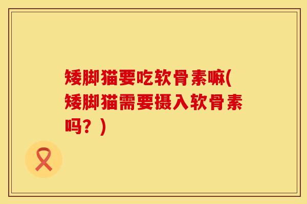 矮脚猫要吃软骨素嘛(矮脚猫需要摄入软骨素吗？)