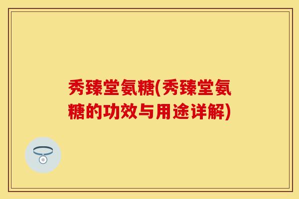 秀臻堂氨糖(秀臻堂氨糖的功效与用途详解)