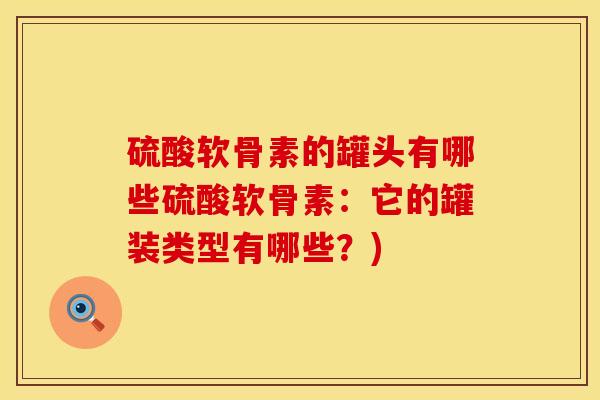 硫酸软骨素的罐头有哪些硫酸软骨素：它的罐装类型有哪些？)