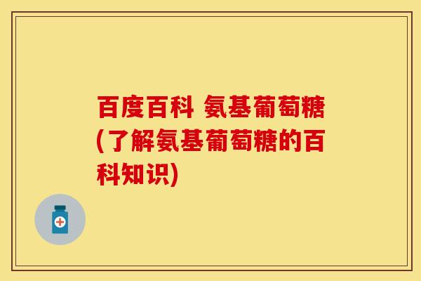 百度百科 氨基葡萄糖(了解氨基葡萄糖的百科知识)