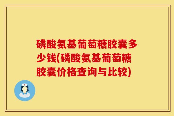 磷酸氨基葡萄糖胶囊多少钱(磷酸氨基葡萄糖胶囊价格查询与比较)