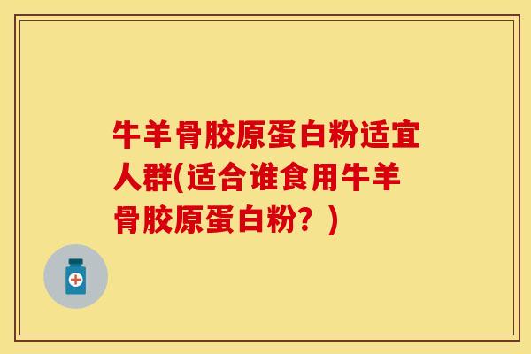 牛羊骨胶原蛋白粉适宜人群(适合谁食用牛羊骨胶原蛋白粉？)