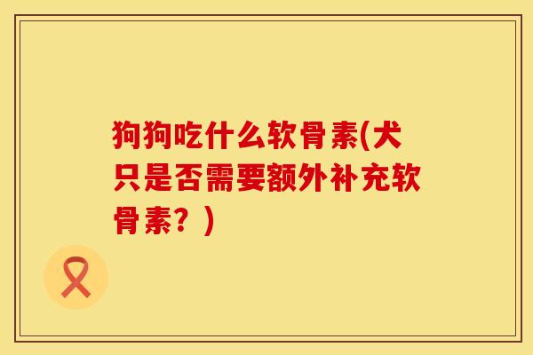 狗狗吃什么软骨素(犬只是否需要额外补充软骨素？)