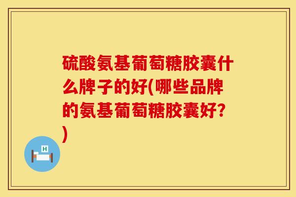 硫酸氨基葡萄糖胶囊什么牌子的好(哪些品牌的氨基葡萄糖胶囊好？)