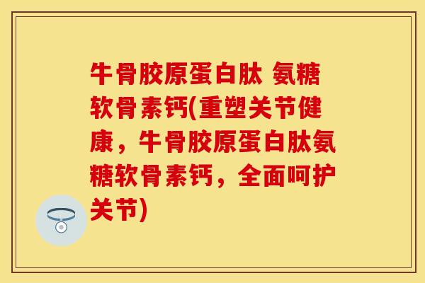 牛骨胶原蛋白肽 氨糖软骨素钙(重塑关节健康,牛骨胶原蛋白肽氨糖软骨素钙,全面呵护关节) 牛骨胶原蛋白肽 氨糖软骨素钙(重塑关节健康,牛骨胶原蛋白肽氨糖软骨素钙,全面呵护关节)
