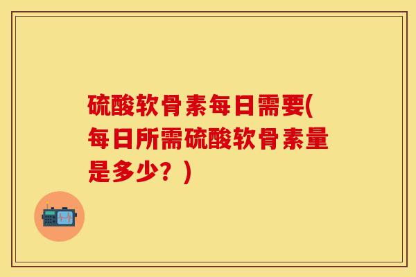 硫酸软骨素每日需要(每日所需硫酸软骨素量是多少？)