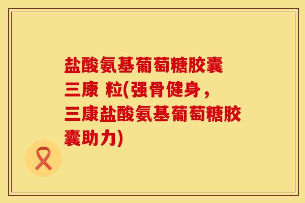 盐酸氨基葡萄糖胶囊 三康 粒(强骨健身，三康盐酸氨基葡萄糖胶囊助力)