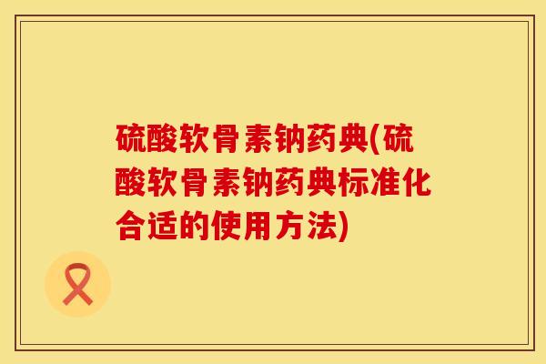 硫酸软骨素钠药典(硫酸软骨素钠药典标准化合适的使用方法)