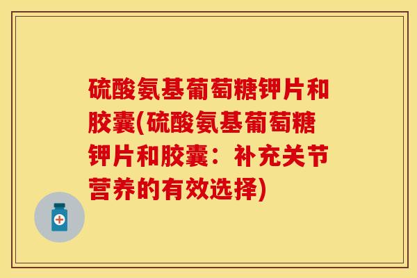 硫酸氨基葡萄糖钾片和胶囊(硫酸氨基葡萄糖钾片和胶囊：补充关节营养的有效选择)