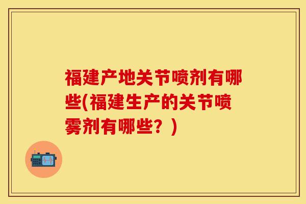 福建产地关节喷剂有哪些(福建生产的关节喷雾剂有哪些？)