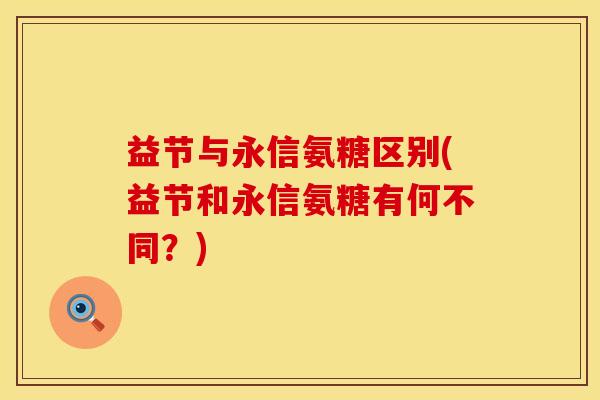 益节与永信氨糖区别(益节和永信氨糖有何不同？)
