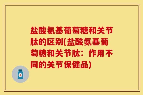 盐酸氨基葡萄糖和关节肽的区别(盐酸氨基葡萄糖和关节肽：作用不同的关节保健品)