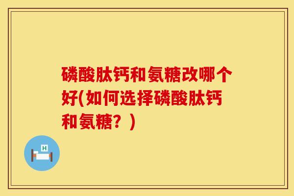 磷酸肽钙和氨糖改哪个好(如何选择磷酸肽钙和氨糖？)