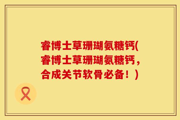 睿博士草珊瑚氨糖钙(睿博士草珊瑚氨糖钙，合成关节软骨必备！)